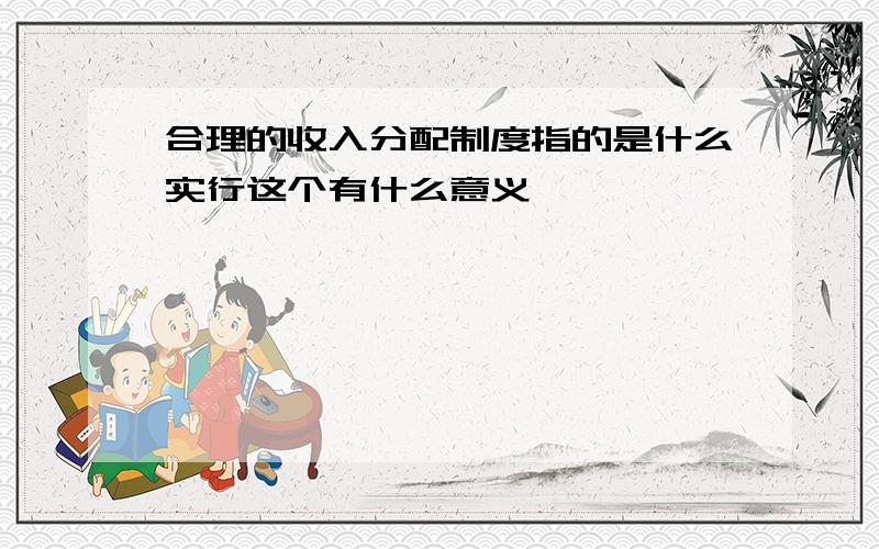 合理的收入分配制度指的是什么实行这个有什么意义