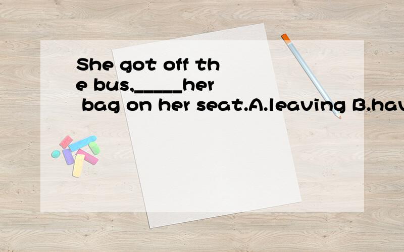 She got off the bus,_____her bag on her seat.A.leaving B.hav