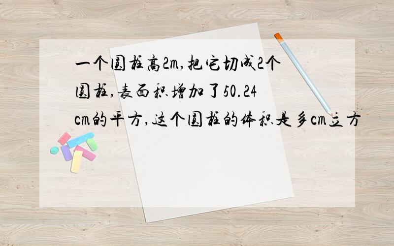 一个圆柱高2m,把它切成2个圆柱,表面积增加了50.24cm的平方,这个圆柱的体积是多cm立方