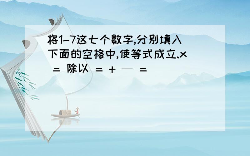 将1-7这七个数字,分别填入下面的空格中,使等式成立.x = 除以 = + — =