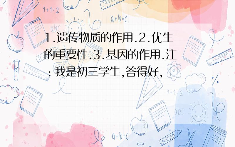 1.遗传物质的作用.2.优生的重要性.3.基因的作用.注：我是初三学生,答得好,