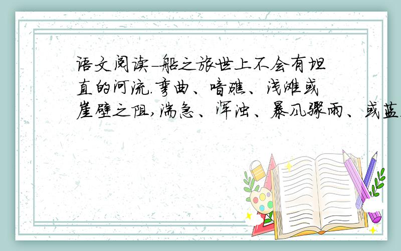 语文阅读-船之旅世上不会有坦直的河流.弯曲、喑礁、浅滩或崖壁之阻,湍急、浑浊、暴风骤雨、或蓝天睛朗曙光熹微.水波上的舟船