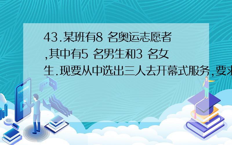 43.某班有8 名奥运志愿者,其中有5 名男生和3 名女生.现要从中选出三人去开幕式服务,要求其中至少有1