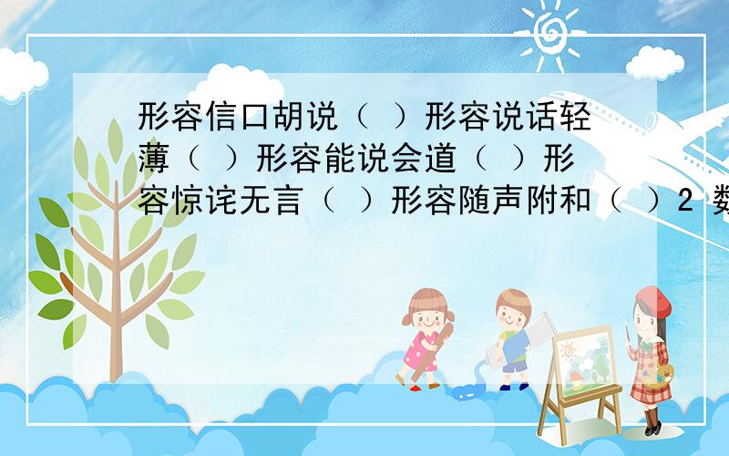 形容信口胡说（ ）形容说话轻薄（ ）形容能说会道（ ）形容惊诧无言（ ）形容随声附和（ ）2 数字俗语表示实实在在,不可