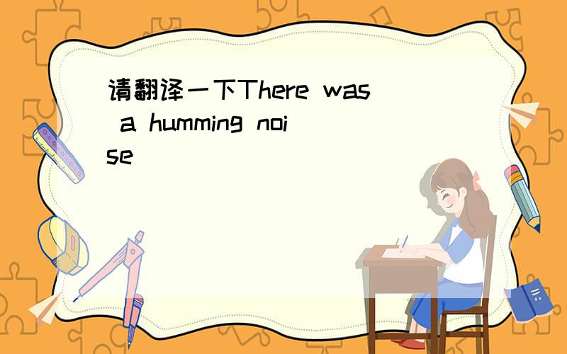 请翻译一下There was a humming noise