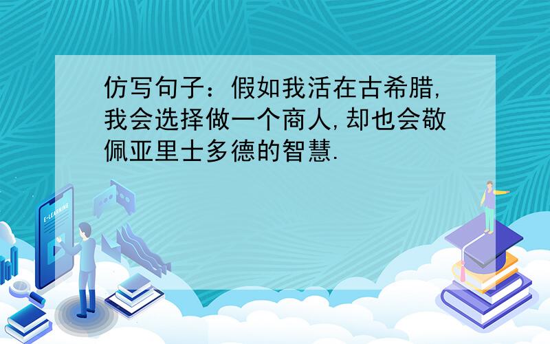 仿写句子：假如我活在古希腊,我会选择做一个商人,却也会敬佩亚里士多德的智慧.