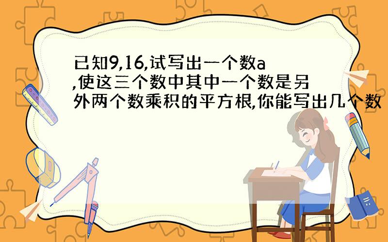 已知9,16,试写出一个数a,使这三个数中其中一个数是另外两个数乘积的平方根,你能写出几个数