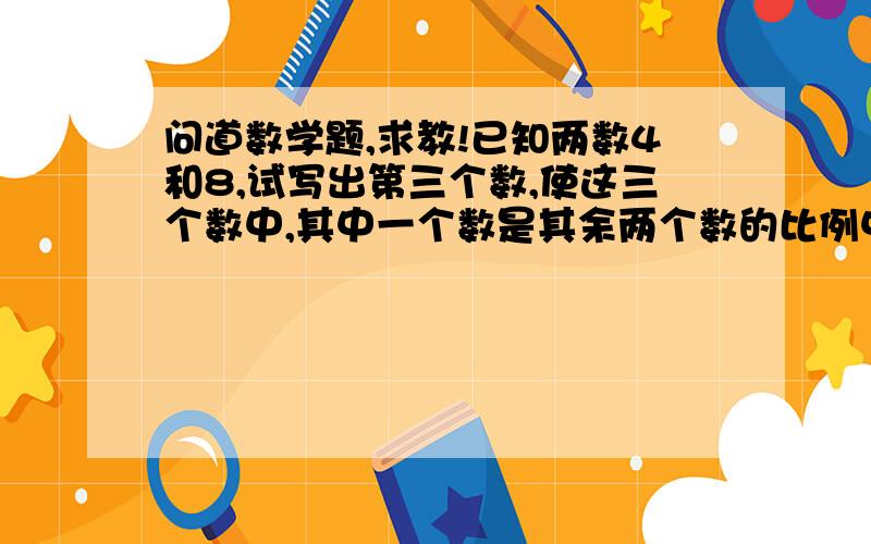 问道数学题,求教!已知两数4和8,试写出第三个数,使这三个数中,其中一个数是其余两个数的比例中项,第三个数是（ ）（只需