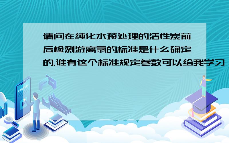 请问在纯化水预处理的活性炭前后检测游离氯的标准是什么确定的.谁有这个标准规定参数可以给我学习一下?