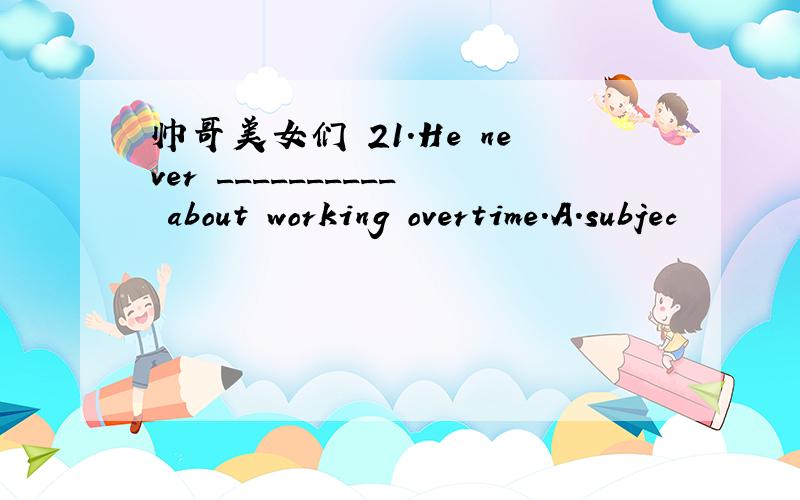 帅哥美女们 21.He never __________ about working overtime.A.subjec