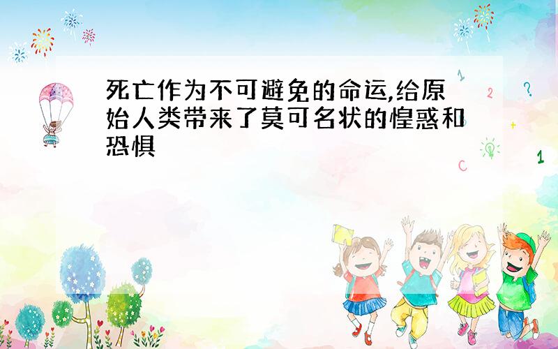 死亡作为不可避免的命运,给原始人类带来了莫可名状的惶惑和恐惧