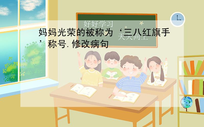 妈妈光荣的被称为‘三八红旗手’称号.修改病句