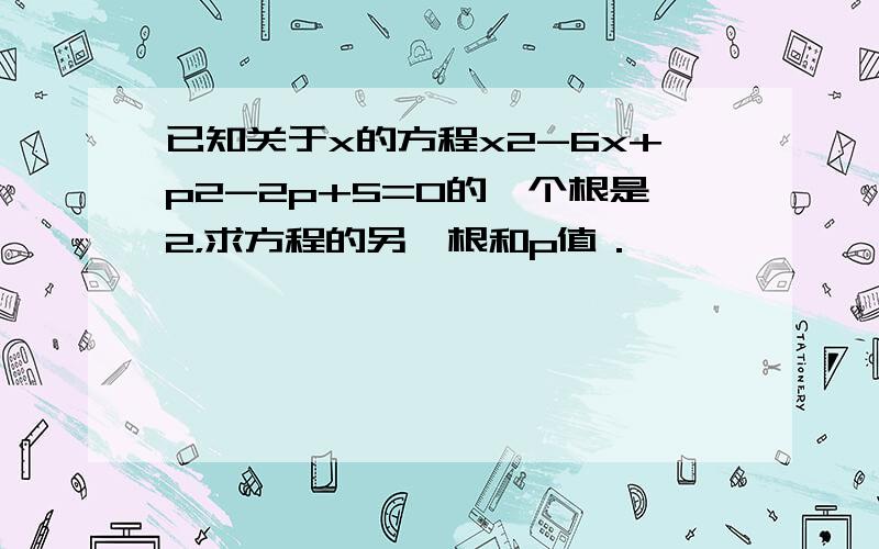 已知关于x的方程x2-6x+p2-2p+5=0的一个根是2，求方程的另一根和p值．