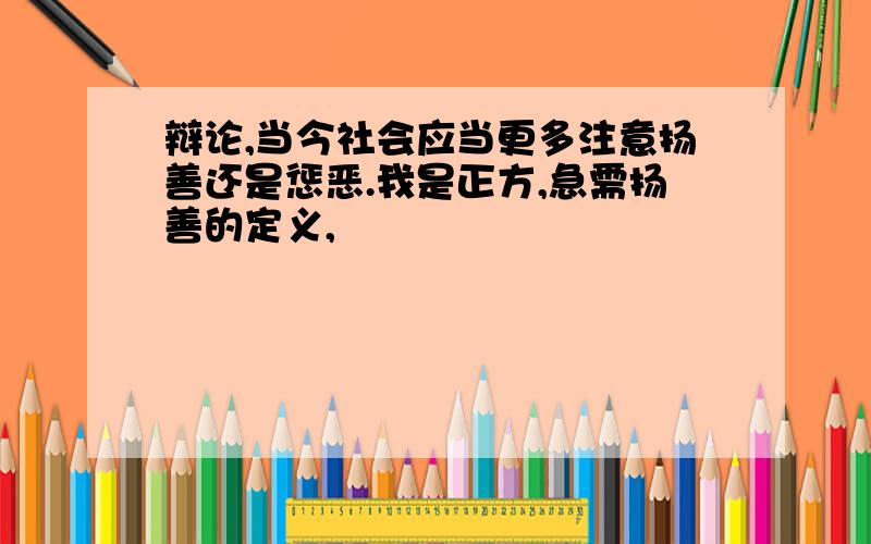 辩论,当今社会应当更多注意扬善还是惩恶.我是正方,急需扬善的定义,