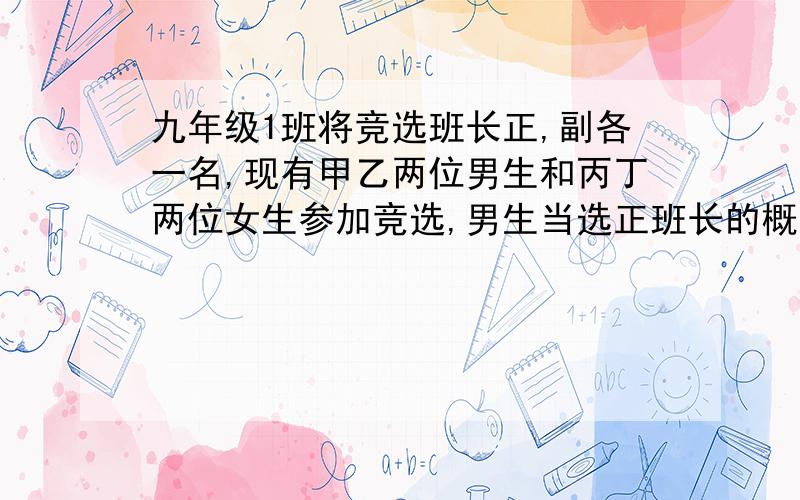 九年级1班将竞选班长正,副各一名,现有甲乙两位男生和丙丁两位女生参加竞选,男生当选正班长的概率是多少