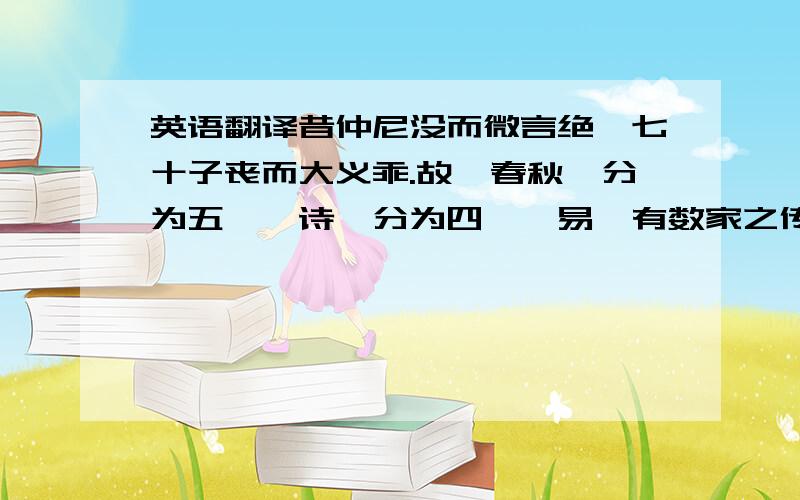 英语翻译昔仲尼没而微言绝,七十子丧而大义乖.故《春秋》分为五,《诗》分为四,《易》有数家之传.战国从衡,真伪分争,诸子之