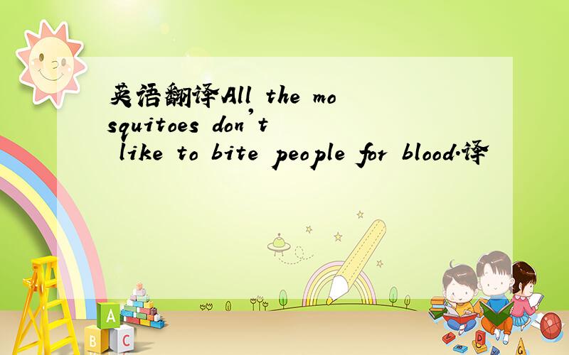 英语翻译All the mosquitoes don't like to bite people for blood.译