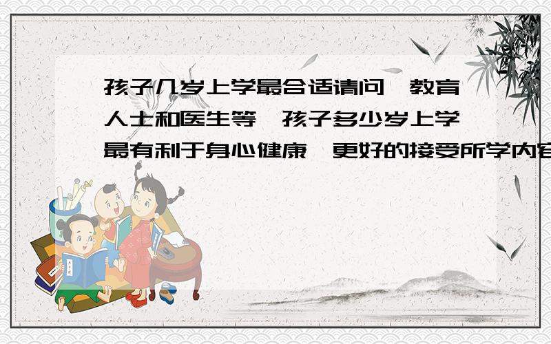 孩子几岁上学最合适请问,教育人士和医生等,孩子多少岁上学最有利于身心健康,更好的接受所学内容.