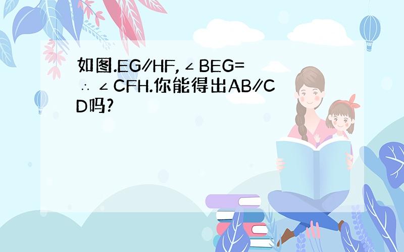 如图.EG∥HF,∠BEG=∴∠CFH.你能得出AB∥CD吗?