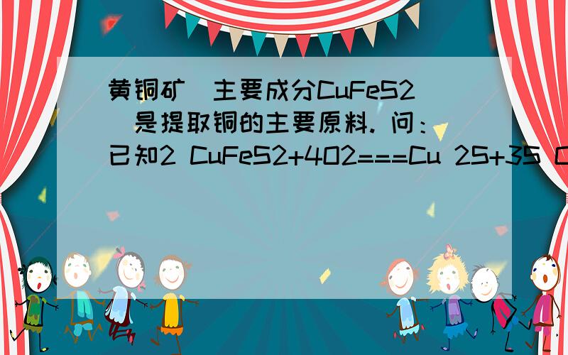 黄铜矿（主要成分CuFeS2）是提取铜的主要原料. 问：已知2 CuFeS2+4O2===Cu 2S+3S O2+2Fe