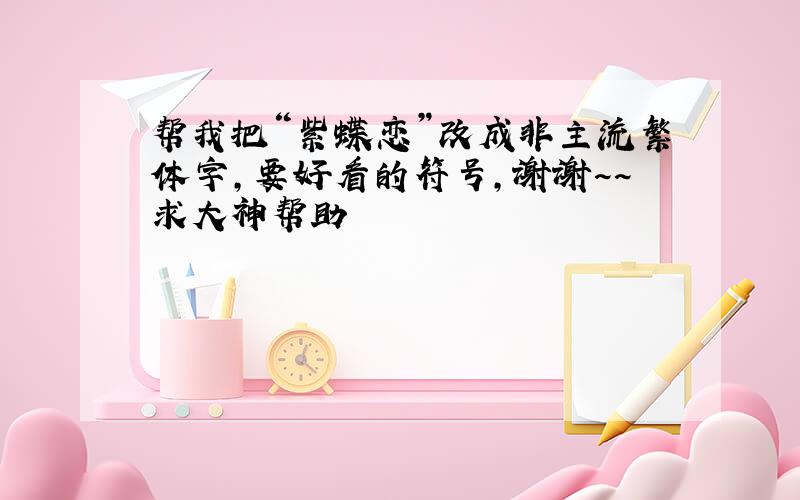 帮我把“紫蝶恋”改成非主流繁体字,要好看的符号,谢谢~~求大神帮助