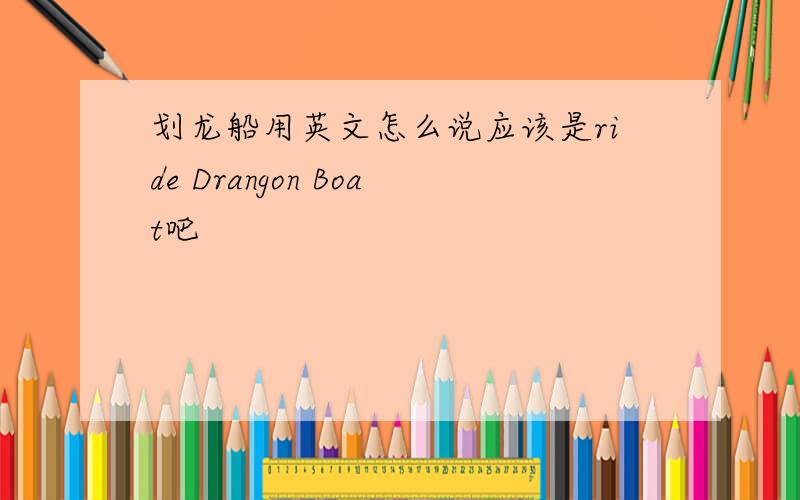 划龙船用英文怎么说应该是ride Drangon Boat吧