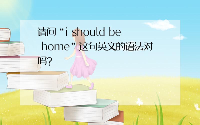 请问“i should be home”这句英文的语法对吗?