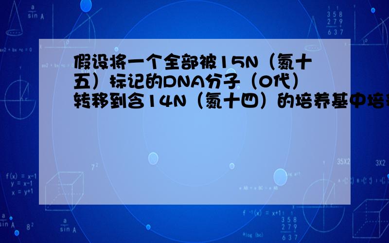 假设将一个全部被15N（氮十五）标记的DNA分子（0代）转移到含14N（氮十四）的培养基中培养n代,则（一）只含氮十五的