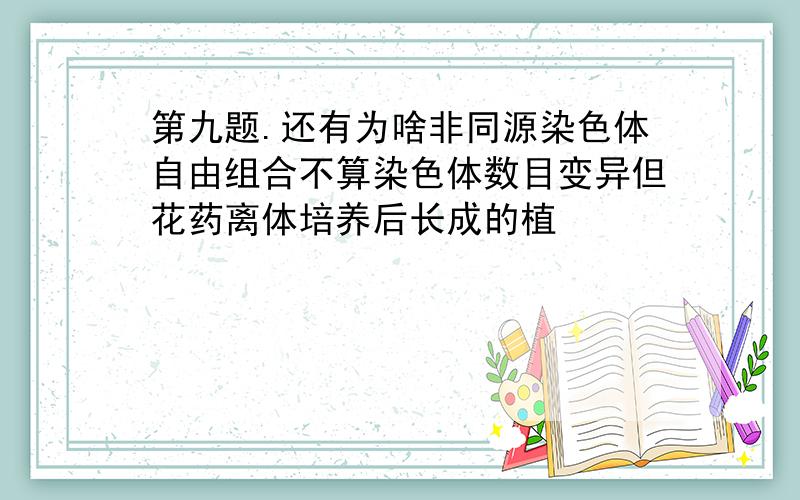 第九题.还有为啥非同源染色体自由组合不算染色体数目变异但花药离体培养后长成的植