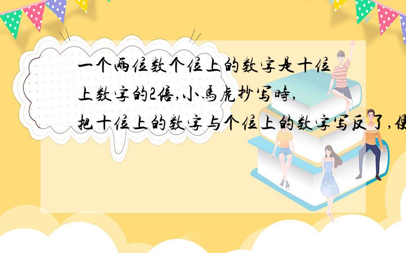 一个两位数个位上的数字是十位上数字的2倍,小马虎抄写时,把十位上的数字与个位上的数字写反了,使得原数增加36,原数是多少