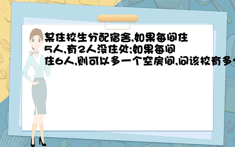 某住校生分配宿舍,如果每间住5人,有2人没住处;如果每间住6人,则可以多一个空房间,问该校有多少住校生?有