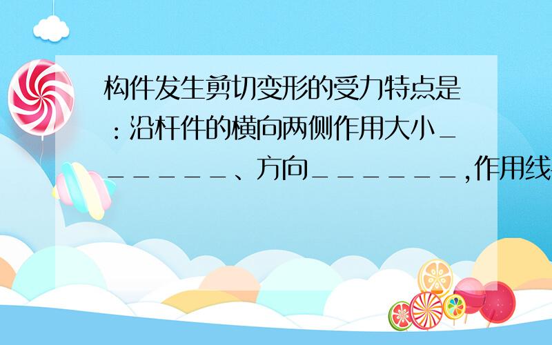 构件发生剪切变形的受力特点是：沿杆件的横向两侧作用大小______、方向______,作用线平行且______的一对力.