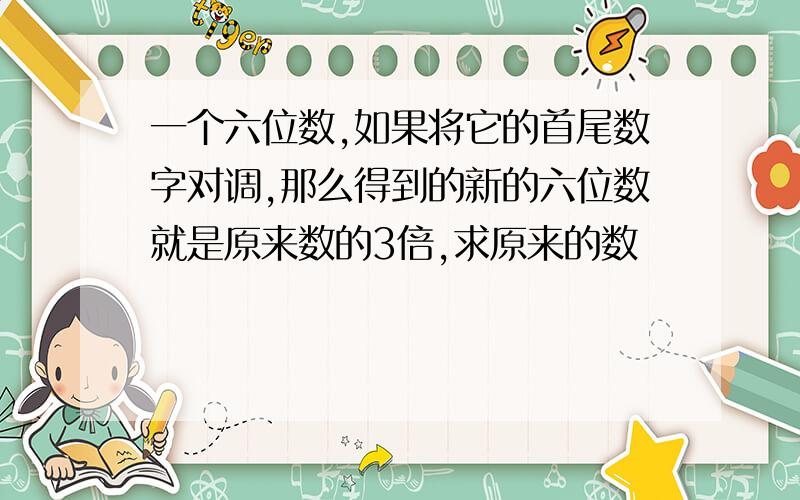 一个六位数,如果将它的首尾数字对调,那么得到的新的六位数就是原来数的3倍,求原来的数