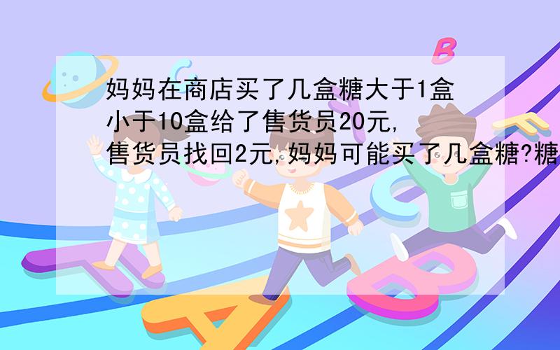 妈妈在商店买了几盒糖大于1盒小于10盒给了售货员20元,售货员找回2元,妈妈可能买了几盒糖?糖的价格是整数.