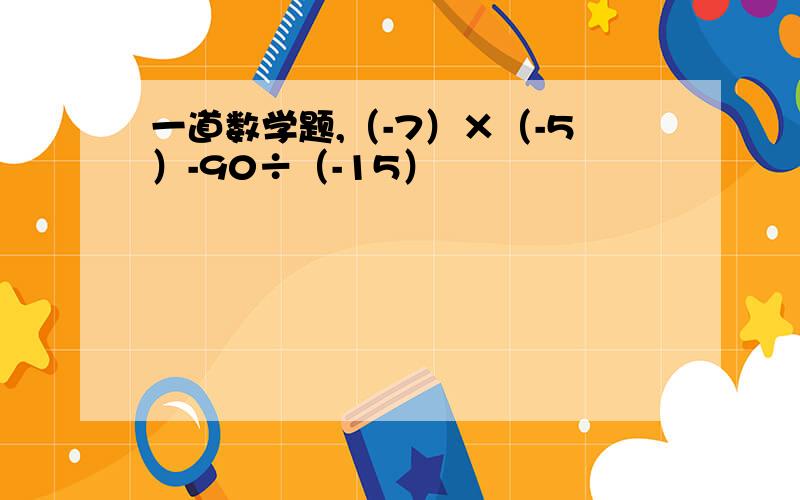 一道数学题,（-7）×（-5）-90÷（-15）