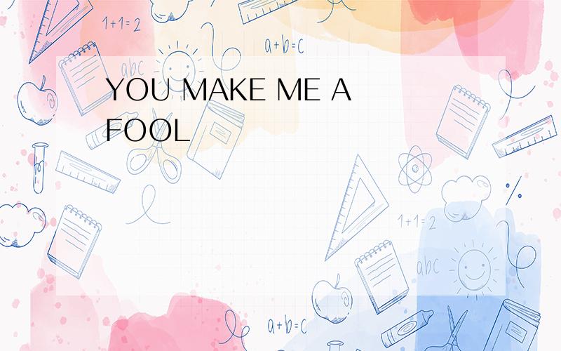 YOU MAKE ME A FOOL