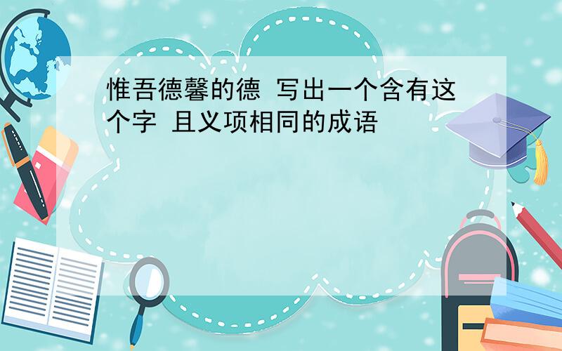 惟吾德馨的德 写出一个含有这个字 且义项相同的成语