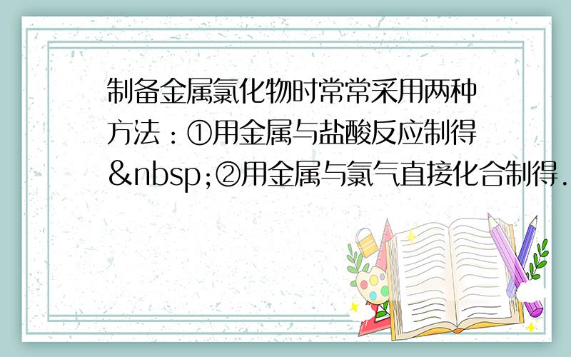 制备金属氯化物时常常采用两种方法：①用金属与盐酸反应制得 ②用金属与氯气直接化合制得.用以上两种方法都能制得的