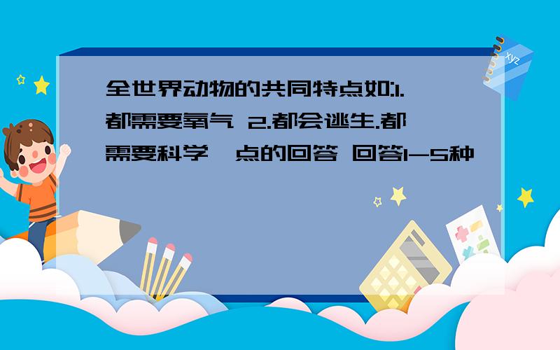 全世界动物的共同特点如:1.都需要氧气 2.都会逃生.都需要科学一点的回答 回答1-5种