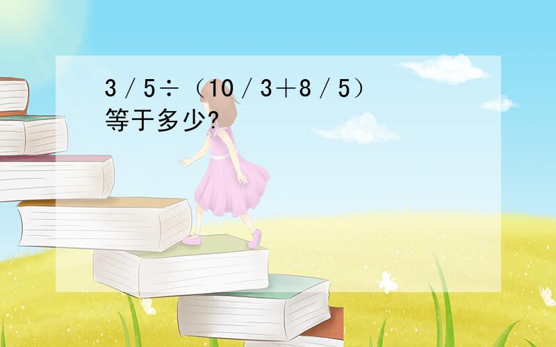 3／5÷（10／3＋8／5）等于多少?