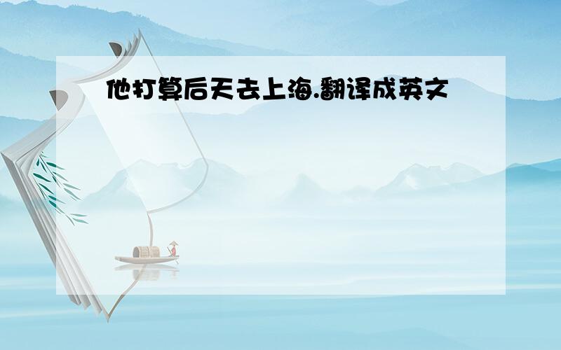 他打算后天去上海.翻译成英文