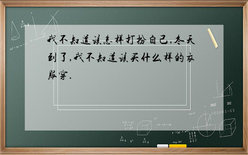 我不知道该怎样打扮自己,冬天到了,我不知道该买什么样的衣服穿.