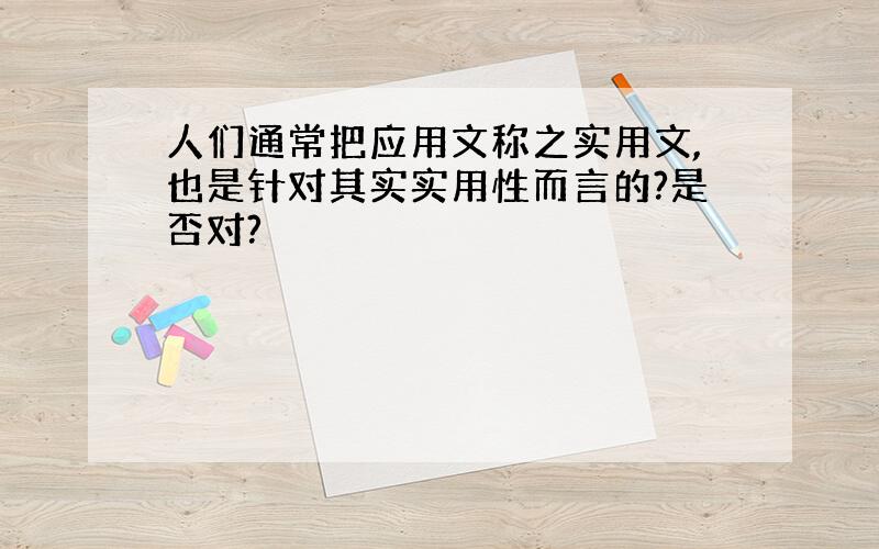 人们通常把应用文称之实用文,也是针对其实实用性而言的?是否对?