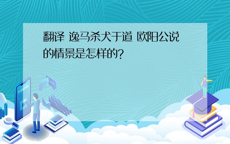 翻译 逸马杀犬于道 欧阳公说的情景是怎样的?