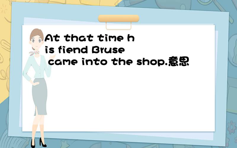 At that time his fiend Bruse came into the shop.意思