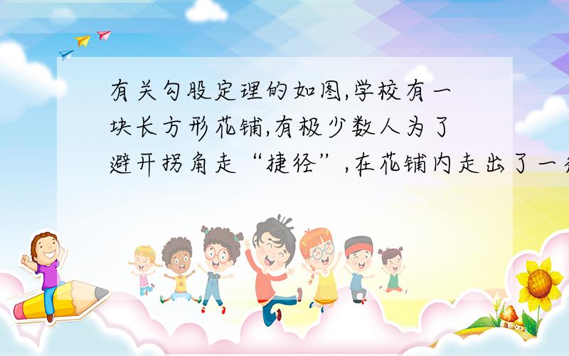 有关勾股定理的如图,学校有一块长方形花铺,有极少数人为了避开拐角走“捷径”,在花铺内走出了一条“路”,踩伤了花草．求他们