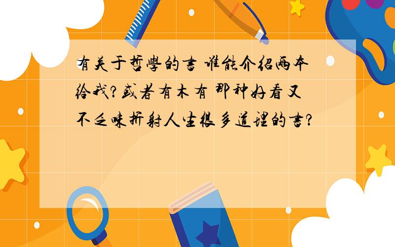 有关于哲学的书 谁能介绍两本给我?或者有木有 那种好看又不乏味折射人生很多道理的书?