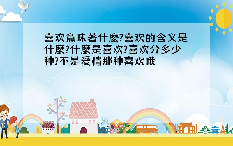 喜欢意味著什麼?喜欢的含义是什麼?什麼是喜欢?喜欢分多少种?不是爱情那种喜欢哦