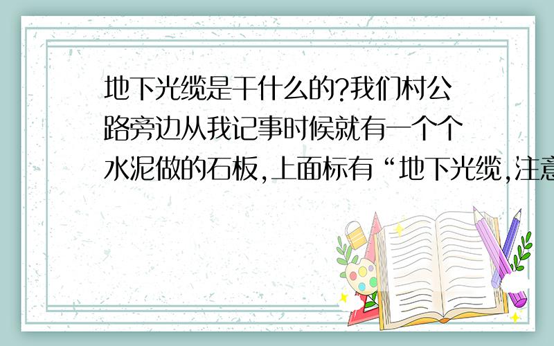 地下光缆是干什么的?我们村公路旁边从我记事时候就有一个个水泥做的石板,上面标有“地下光缆,注意保护”还有其他字,请问他主