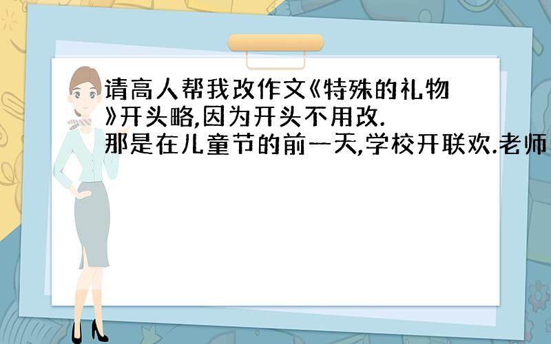 请高人帮我改作文《特殊的礼物》开头略,因为开头不用改. 那是在儿童节的前一天,学校开联欢.老师面带微笑地对大家说：“今天